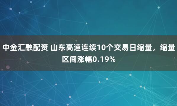 中金汇融配资 山东高速连续10个交易日缩量，缩量区间涨幅0.19%