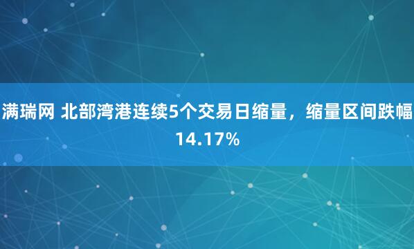 满瑞网 北部湾港连续5个交易日缩量，缩量区间跌幅14.17%