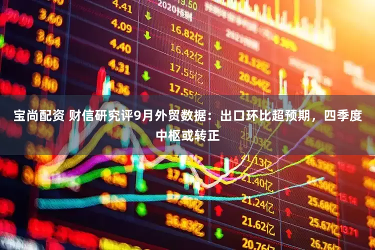 宝尚配资 财信研究评9月外贸数据：出口环比超预期，四季度中枢或转正