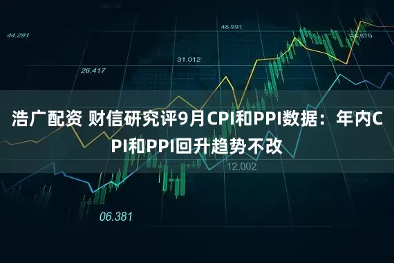 浩广配资 财信研究评9月CPI和PPI数据：年内CPI和PPI回升趋势不改