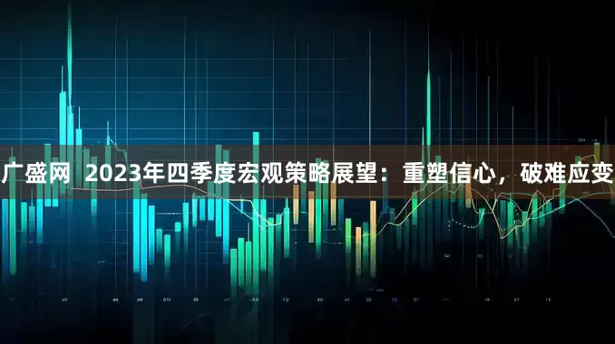 广盛网  2023年四季度宏观策略展望：重塑信心，破难应变