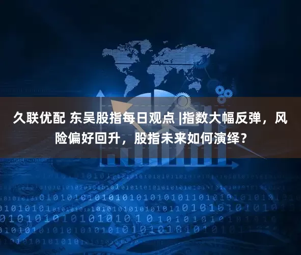 久联优配 东吴股指每日观点 |指数大幅反弹，风险偏好回升，股指未来如何演绎？