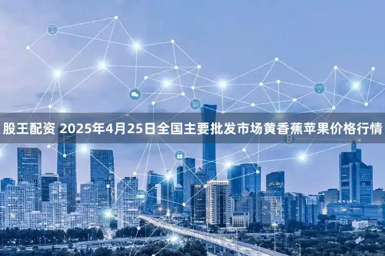 股王配资 2025年4月25日全国主要批发市场黄香蕉苹果价格行情