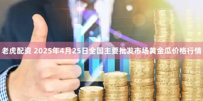 老虎配资 2025年4月25日全国主要批发市场黄金瓜价格行情