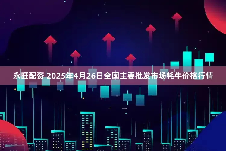 永旺配资 2025年4月26日全国主要批发市场牦牛价格行情