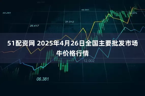 51配资网 2025年4月26日全国主要批发市场牛价格行情