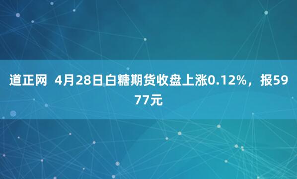 道正网  4月28日白糖期货收盘上涨0.12%，报5977元