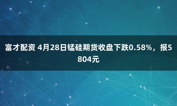 富才配资 4月28日锰硅期货收盘下跌0.58%，报5804元