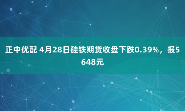 正中优配 4月28日硅铁期货收盘下跌0.39%，报5648元