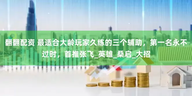 翻翻配资 最适合大龄玩家久练的三个辅助，第一名永不过时，首推张飞_英雄_桑启_大招