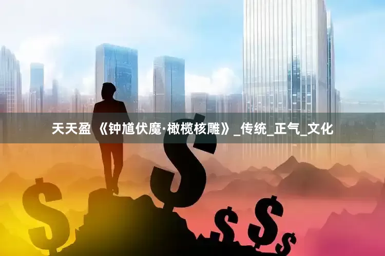 天天盈 《钟馗伏魔·橄榄核雕》_传统_正气_文化