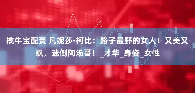 擒牛宝配资 凡妮莎·柯比：路子最野的女人！又美又飒，迷倒阿汤哥！_才华_身姿_女性