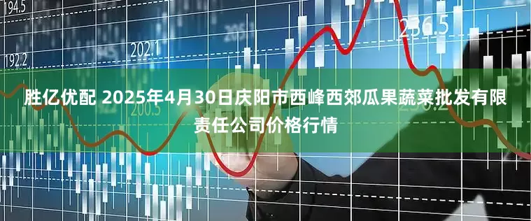 胜亿优配 2025年4月30日庆阳市西峰西郊瓜果蔬菜批发有限责任公司价格行情