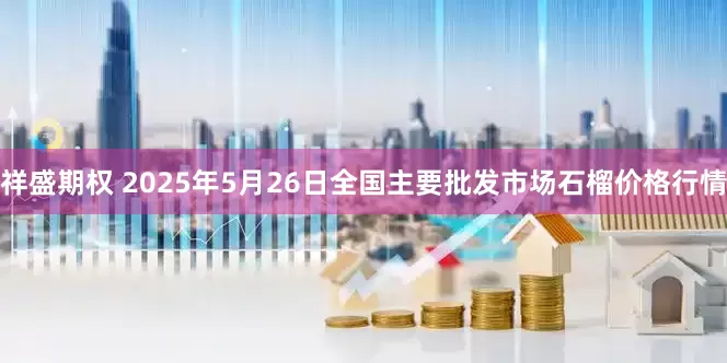 祥盛期权 2025年5月26日全国主要批发市场石榴价格行情