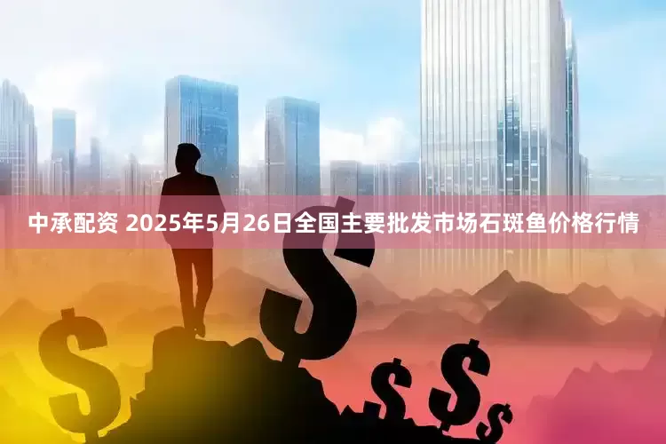 中承配资 2025年5月26日全国主要批发市场石斑鱼价格行情