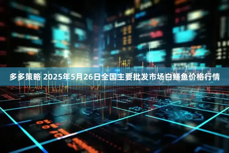 多多策略 2025年5月26日全国主要批发市场白鳝鱼价格行情
