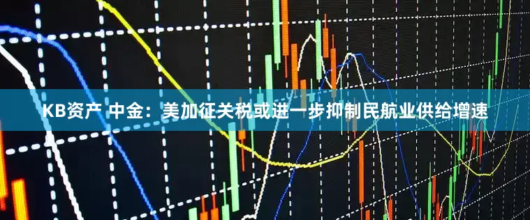 KB资产 中金：美加征关税或进一步抑制民航业供给增速