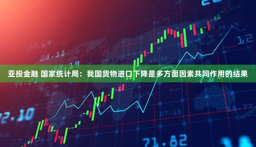 亚投金融 国家统计局：我国货物进口下降是多方面因素共同作用的结果