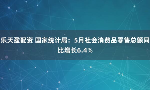 乐天盈配资 国家统计局：5月社会消费品零售总额同比增长6.4%
