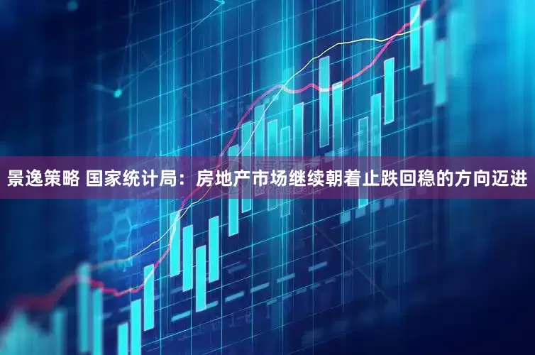 景逸策略 国家统计局：房地产市场继续朝着止跌回稳的方向迈进
