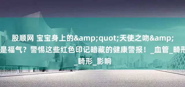 股顺网 宝宝身上的&quot;天使之吻&quot;是福气？警惕这些红色印记暗藏的健康警报！_血管_畸形_影响