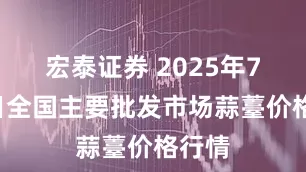宏泰证券 2025年7月6日全国主要批发市场蒜薹价格行情