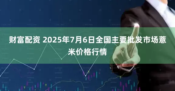 财富配资 2025年7月6日全国主要批发市场薏米价格行情