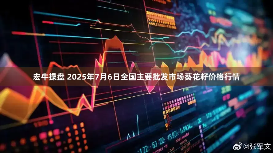 宏牛操盘 2025年7月6日全国主要批发市场葵花籽价格行情