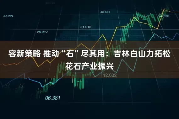容新策略 推动“石”尽其用：吉林白山力拓松花石产业振兴