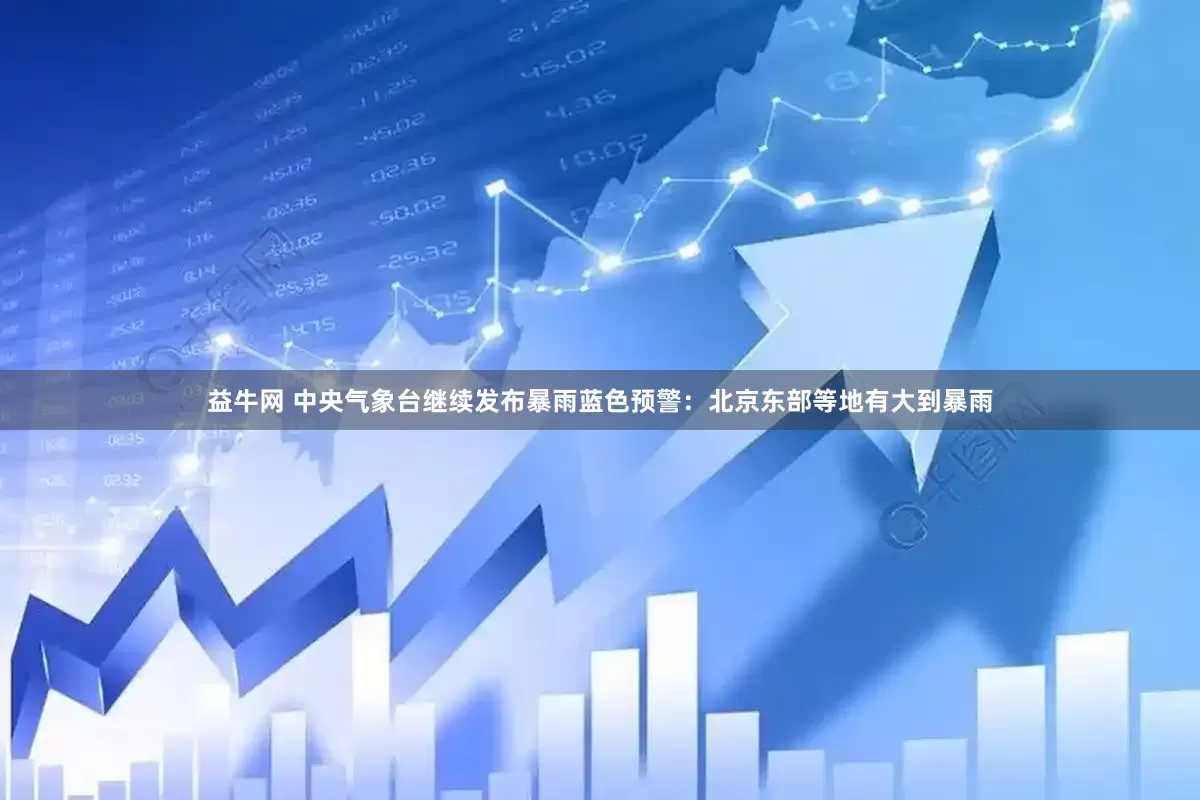 益牛网 中央气象台继续发布暴雨蓝色预警：北京东部等地有大到暴雨