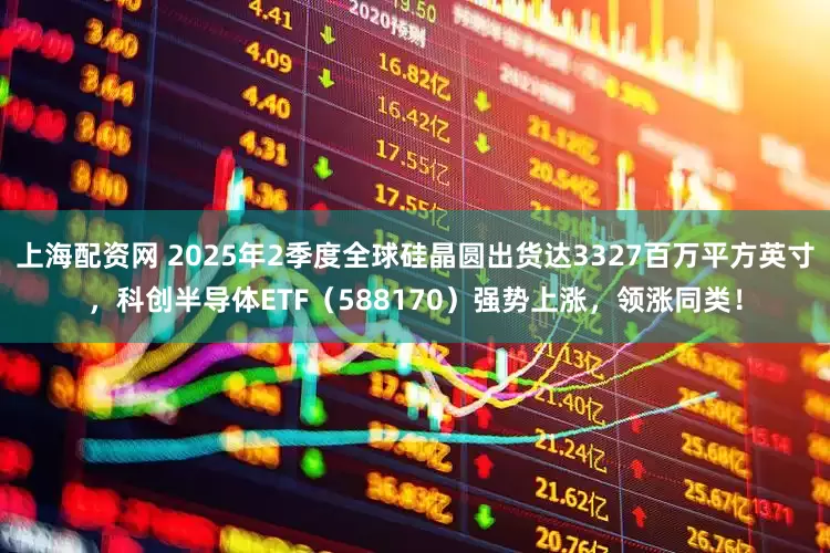 上海配资网 2025年2季度全球硅晶圆出货达3327百万平方英寸，科创半导体ETF（588170）强势上涨，领涨同类！
