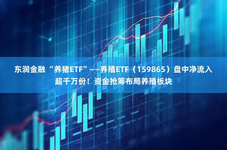 东润金融 “养猪ETF”——养殖ETF（159865）盘中净流入超千万份！资金抢筹布局养殖板块