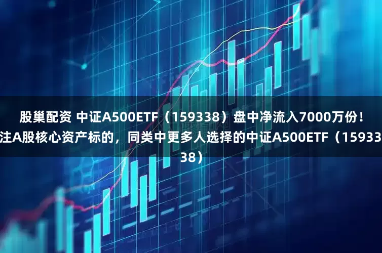 股巢配资 中证A500ETF（159338）盘中净流入7000万份！关注A股核心资产标的，同类中更多人选择的中证A500ETF（159338）