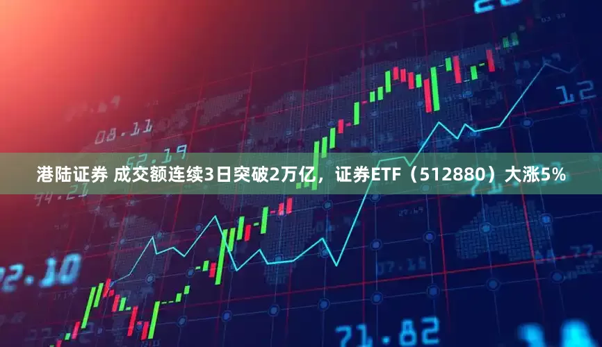 港陆证券 成交额连续3日突破2万亿，证券ETF（512880）大涨5%