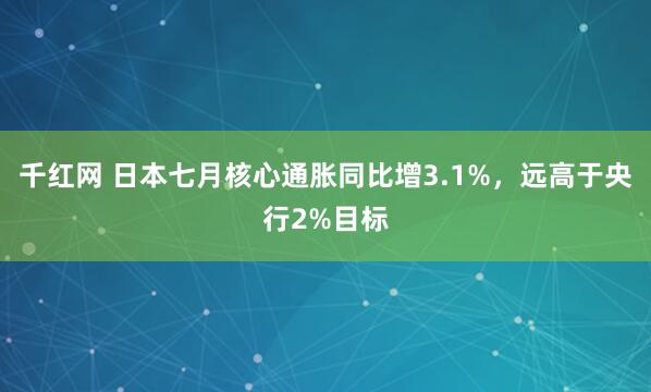 千红网 日本七月核心通胀同比增3.1%，远高于央行2%目标