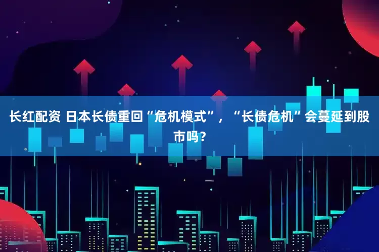 长红配资 日本长债重回“危机模式”，“长债危机”会蔓延到股市吗？
