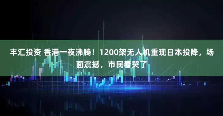 丰汇投资 香港一夜沸腾！1200架无人机重现日本投降，场面震撼，市民看哭了