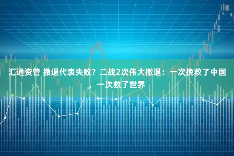 汇通资管 撤退代表失败？二战2次伟大撤退：一次挽救了中国，一次救了世界