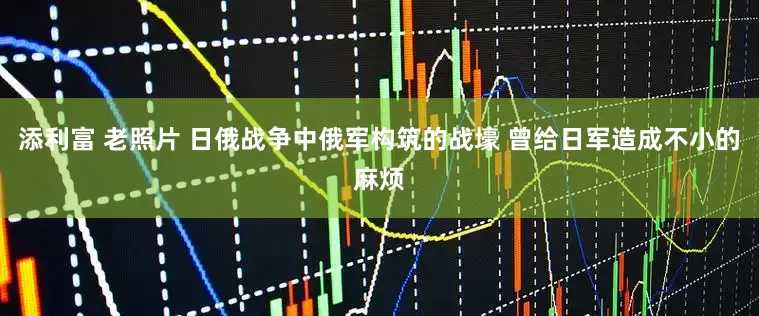 添利富 老照片 日俄战争中俄军构筑的战壕 曾给日军造成不小的麻烦