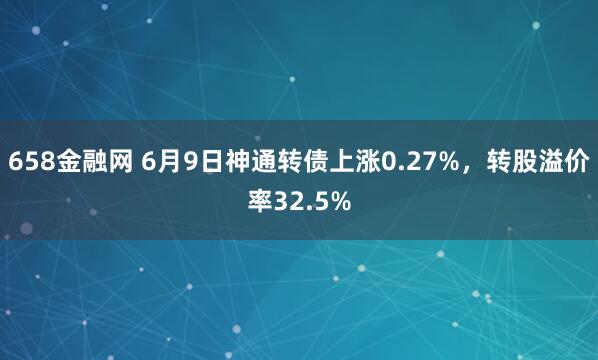 658金融网 6月9日神通转债上涨0.27%，转股溢价率32.5%