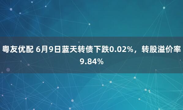 粤友优配 6月9日蓝天转债下跌0.02%，转股溢价率9.84%