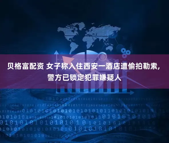 贝格富配资 女子称入住西安一酒店遭偷拍勒索, 警方已锁定犯罪嫌疑人