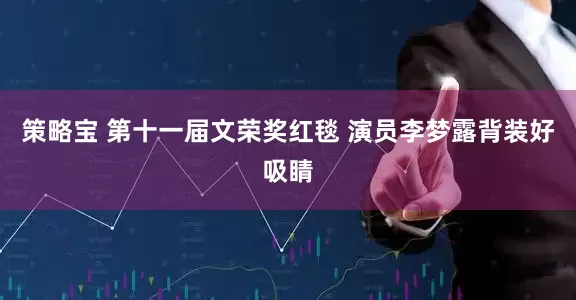 策略宝 第十一届文荣奖红毯 演员李梦露背装好吸睛