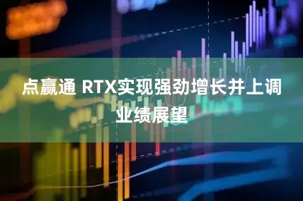 点赢通 RTX实现强劲增长并上调业绩展望