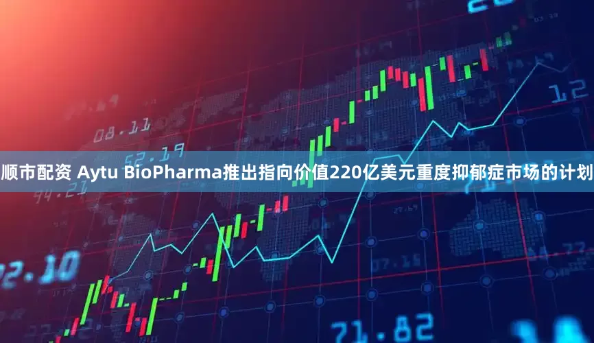 顺市配资 Aytu BioPharma推出指向价值220亿美元重度抑郁症市场的计划