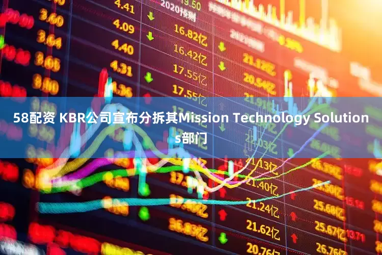 58配资 KBR公司宣布分拆其Mission Technology Solutions部门