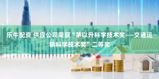 乐牛配资 供应公司荣获“茅以升科学技术奖——交通运输科学技术奖”二等奖