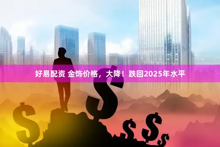 好易配资 金饰价格，大降！跌回2025年水平